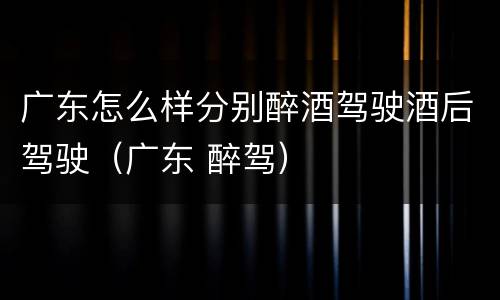 广东怎么样分别醉酒驾驶酒后驾驶（广东 醉驾）