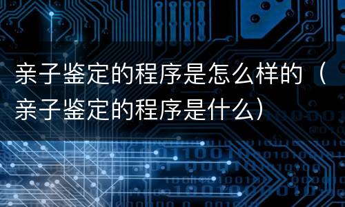 亲子鉴定的程序是怎么样的（亲子鉴定的程序是什么）
