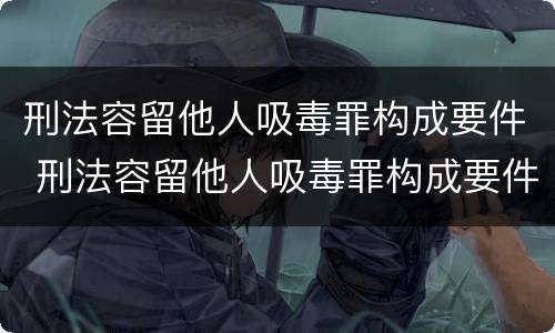 刑法容留他人吸毒罪构成要件 刑法容留他人吸毒罪构成要件有哪些