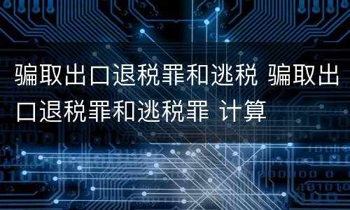 骗取出口退税罪和逃税 骗取出口退税罪和逃税罪 计算