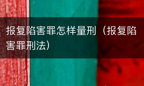 报复陷害罪怎样量刑（报复陷害罪刑法）