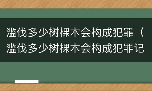 滥伐多少树棵木会构成犯罪（滥伐多少树棵木会构成犯罪记录）