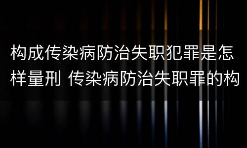 构成传染病防治失职犯罪是怎样量刑 传染病防治失职罪的构成要件