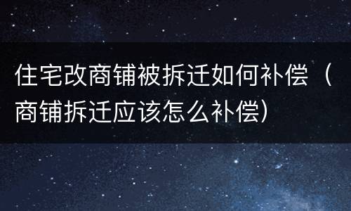 住宅改商铺被拆迁如何补偿（商铺拆迁应该怎么补偿）