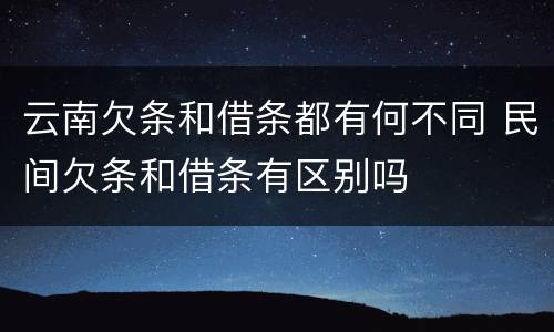 云南欠条和借条都有何不同 民间欠条和借条有区别吗