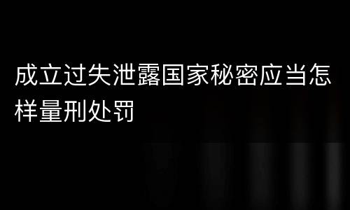 成立过失泄露国家秘密应当怎样量刑处罚