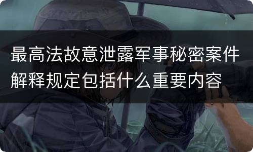 最高法故意泄露军事秘密案件解释规定包括什么重要内容