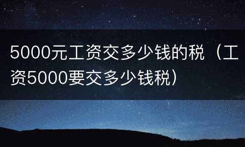 5000元工资交多少钱的税（工资5000要交多少钱税）