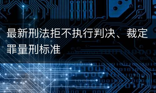 最新刑法拒不执行判决、裁定罪量刑标准