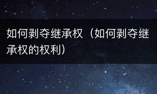 如何剥夺继承权（如何剥夺继承权的权利）
