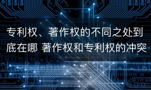 专利权、著作权的不同之处到底在哪 著作权和专利权的冲突