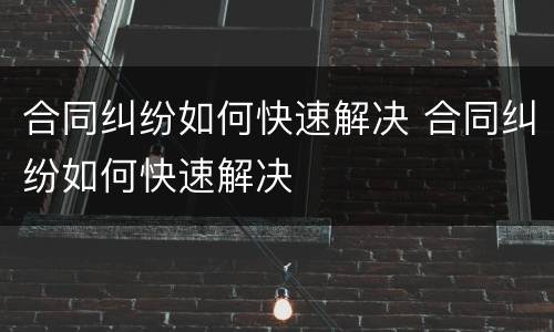 合同纠纷如何快速解决 合同纠纷如何快速解决