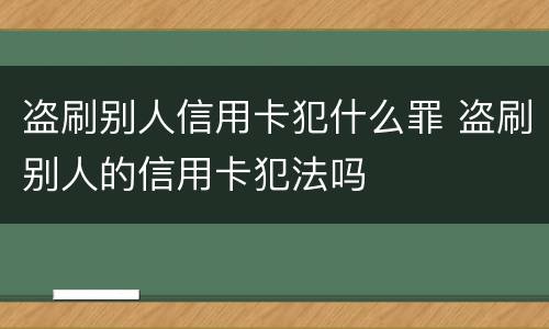 盗刷别人信用卡犯什么罪 盗刷别人的信用卡犯法吗