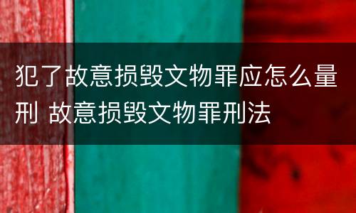 犯了故意损毁文物罪应怎么量刑 故意损毁文物罪刑法