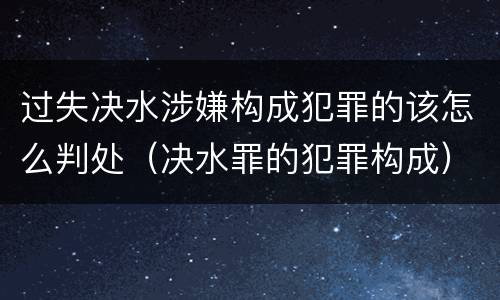 过失决水涉嫌构成犯罪的该怎么判处（决水罪的犯罪构成）
