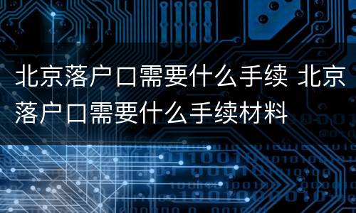 北京落户口需要什么手续 北京落户口需要什么手续材料