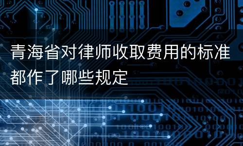 青海省对律师收取费用的标准都作了哪些规定