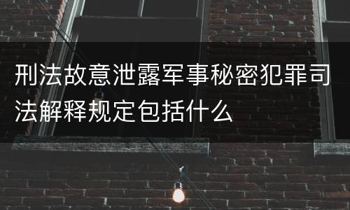 刑法故意泄露军事秘密犯罪司法解释规定包括什么