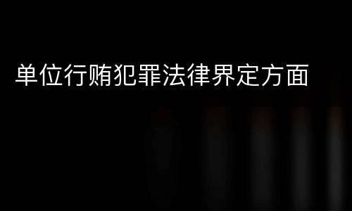 单位行贿犯罪法律界定方面