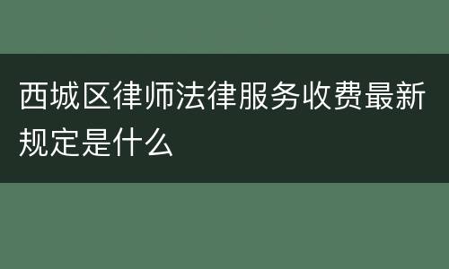 西城区律师法律服务收费最新规定是什么