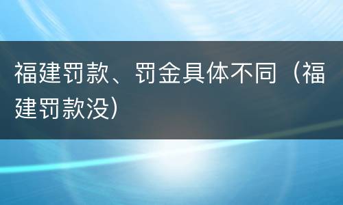 福建罚款、罚金具体不同（福建罚款没）