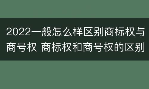 2022一般怎么样区别商标权与商号权 商标权和商号权的区别