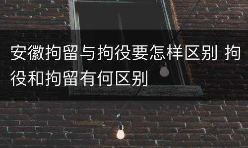 安徽拘留与拘役要怎样区别 拘役和拘留有何区别