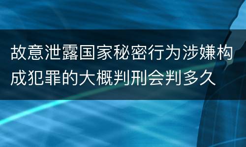 故意泄露国家秘密行为涉嫌构成犯罪的大概判刑会判多久