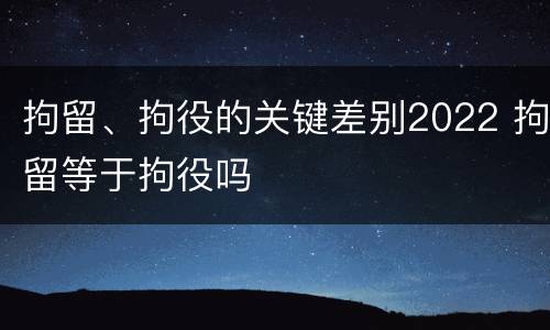 拘留、拘役的关键差别2022 拘留等于拘役吗