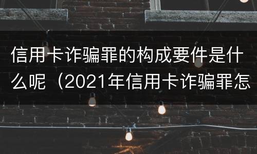 信用卡诈骗罪的构成要件是什么呢（2021年信用卡诈骗罪怎么认定）