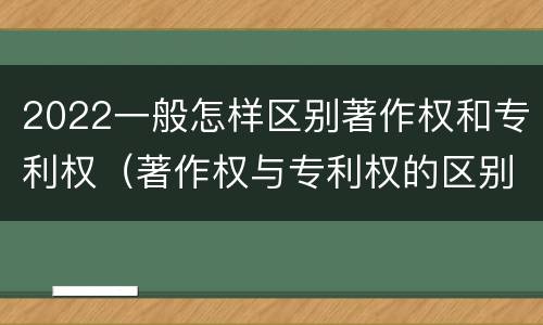 2022一般怎样区别著作权和专利权（著作权与专利权的区别有哪些）