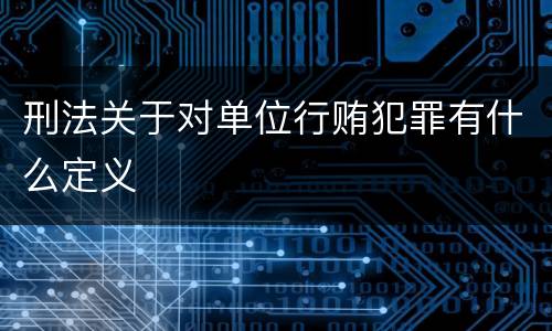 刑法关于对单位行贿犯罪有什么定义