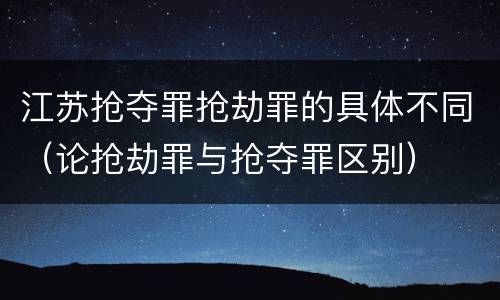 江苏抢夺罪抢劫罪的具体不同（论抢劫罪与抢夺罪区别）