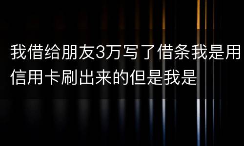 我借给朋友3万写了借条我是用信用卡刷出来的但是我是
