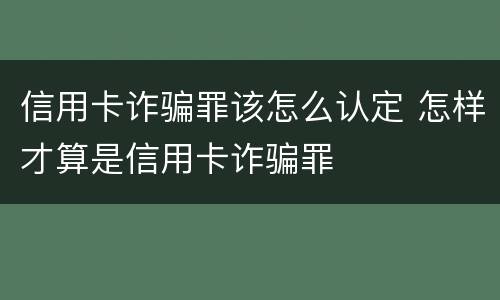 信用卡诈骗罪该怎么认定 怎样才算是信用卡诈骗罪