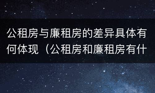 公租房与廉租房的差异具体有何体现（公租房和廉租房有什么区别呢）