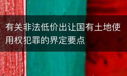 有关非法低价出让国有土地使用权犯罪的界定要点