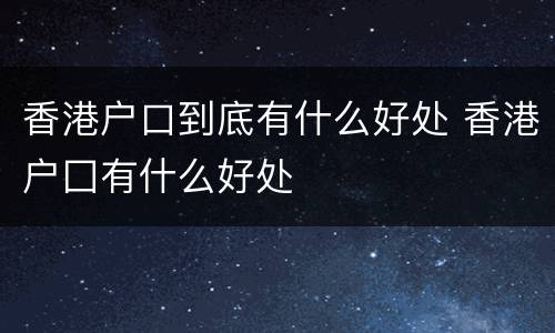 香港户口到底有什么好处 香港户囗有什么好处