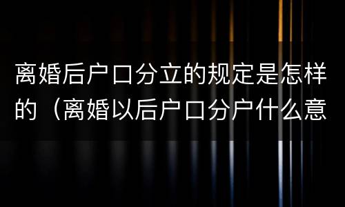 离婚后户口分立的规定是怎样的（离婚以后户口分户什么意思）