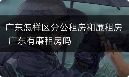 广东怎样区分公租房和廉租房 广东有廉租房吗