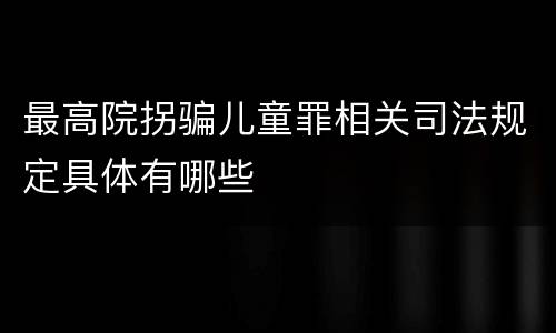 最高院拐骗儿童罪相关司法规定具体有哪些