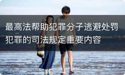 最高法帮助犯罪分子逃避处罚犯罪的司法规定重要内容