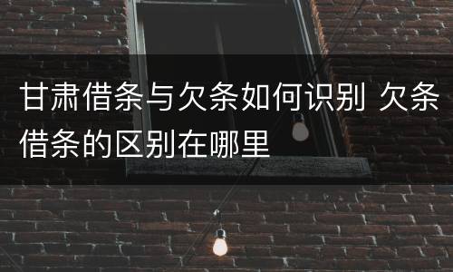 甘肃借条与欠条如何识别 欠条借条的区别在哪里