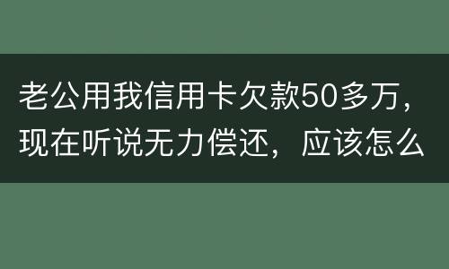 老公用我信用卡欠款50多万，现在听说无力偿还，应该怎么办