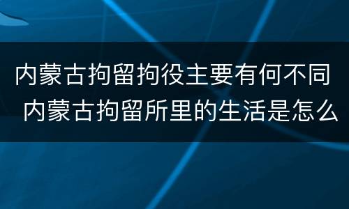 内蒙古拘留拘役主要有何不同 内蒙古拘留所里的生活是怎么样的
