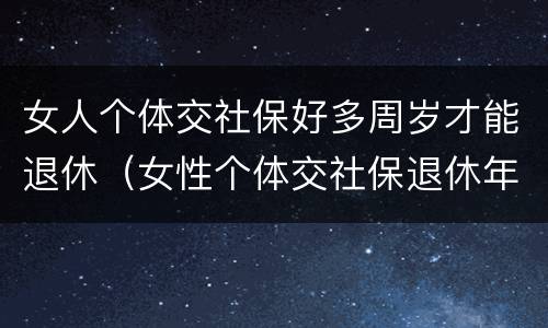 女人个体交社保好多周岁才能退休（女性个体交社保退休年龄）