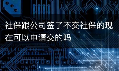 社保跟公司签了不交社保的现在可以申请交的吗