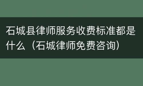 石城县律师服务收费标准都是什么（石城律师免费咨询）