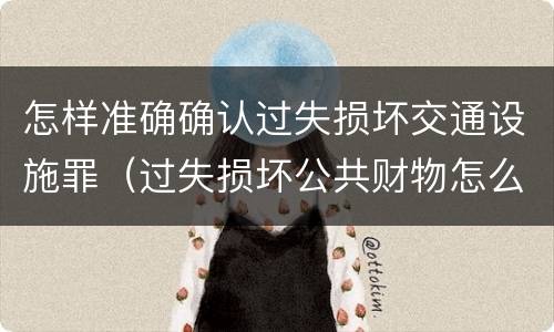 怎样准确确认过失损坏交通设施罪（过失损坏公共财物怎么处理）