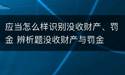 应当怎么样识别没收财产、罚金 辨析题没收财产与罚金